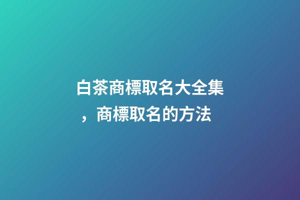 白茶商標取名大全集，商標取名的方法